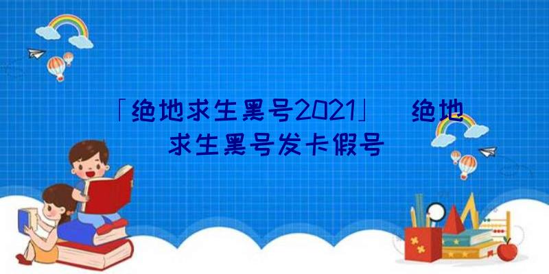 「绝地求生黑号2021」|绝地求生黑号发卡假号